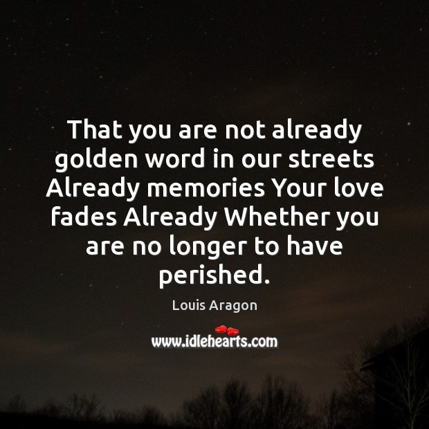 That you are not already golden word in our streets Already memories Louis Aragon Picture Quote