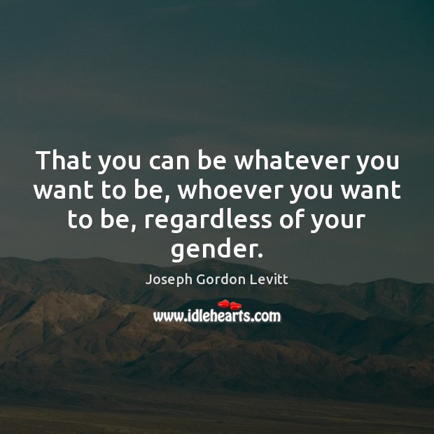That you can be whatever you want to be, whoever you want Joseph Gordon Levitt Picture Quote