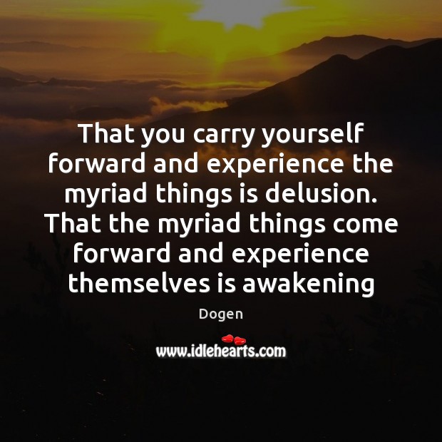 That you carry yourself forward and experience the myriad things is delusion. Dogen Picture Quote