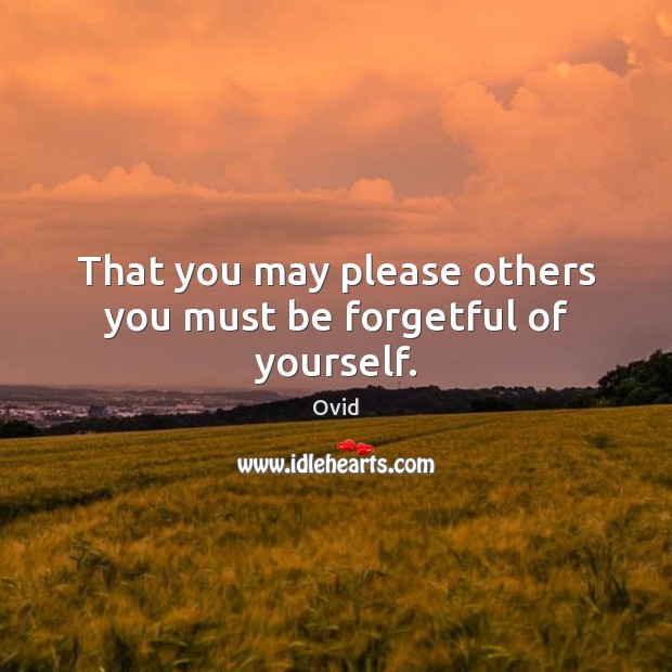 That you may please others you must be forgetful of yourself. Ovid Picture Quote