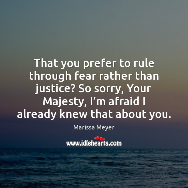 That you prefer to rule through fear rather than justice? So sorry, Image