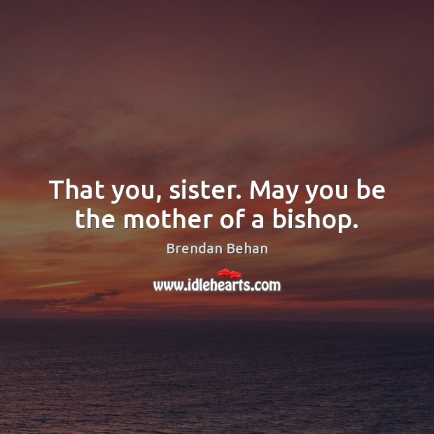 That you, sister. May you be the mother of a bishop. Brendan Behan Picture Quote