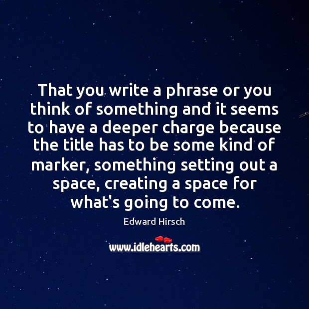 That you write a phrase or you think of something and it Edward Hirsch Picture Quote