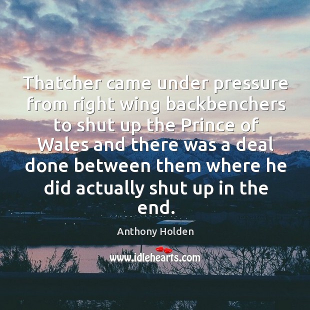 Thatcher came under pressure from right wing backbenchers to shut up the prince of wales and Anthony Holden Picture Quote