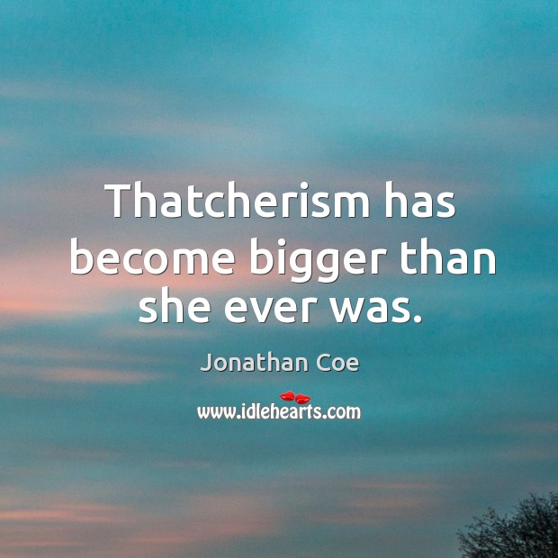 Thatcherism has become bigger than she ever was. Jonathan Coe Picture Quote