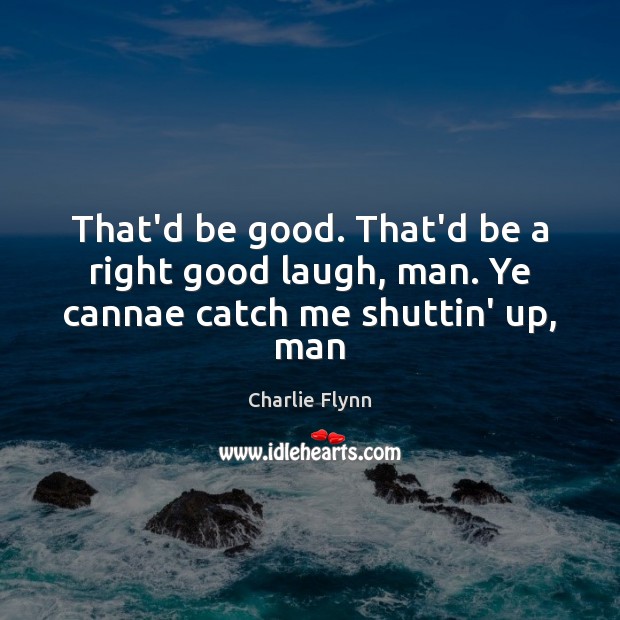 That’d be good. That’d be a right good laugh, man. Ye cannae catch me shuttin’ up, man Charlie Flynn Picture Quote