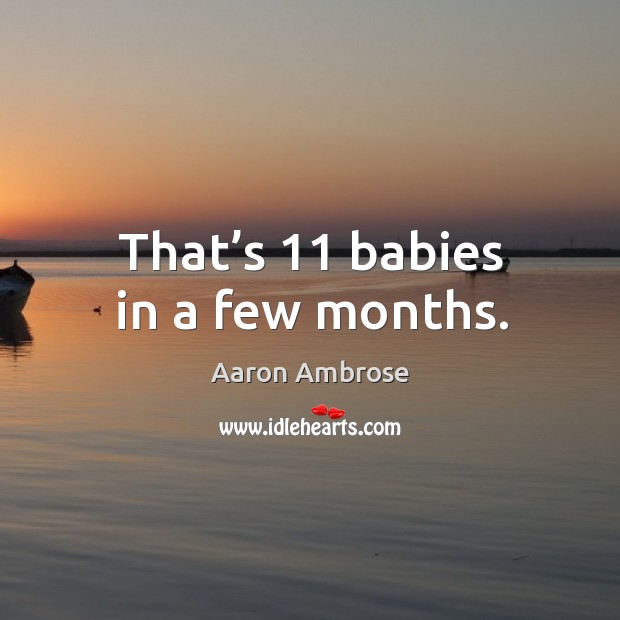 That’s 11 babies in a few months. Aaron Ambrose Picture Quote