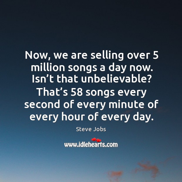 That’s 58 songs every second of every minute of every hour of every day. Steve Jobs Picture Quote