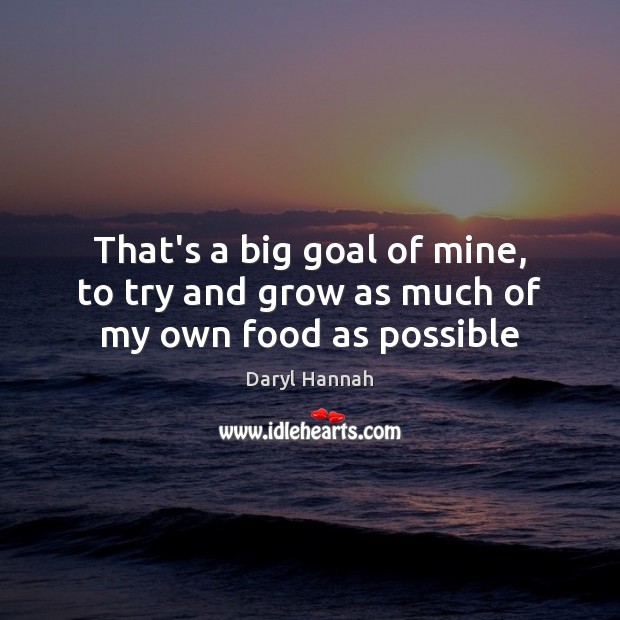 That’s a big goal of mine, to try and grow as much of my own food as possible Daryl Hannah Picture Quote