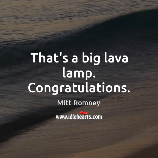 That’s a big lava lamp. Congratulations. Mitt Romney Picture Quote