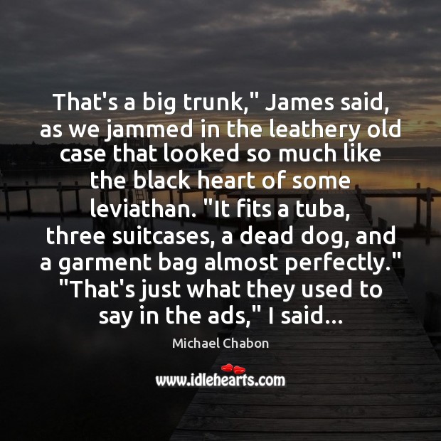 That’s a big trunk,” James said, as we jammed in the leathery Michael Chabon Picture Quote
