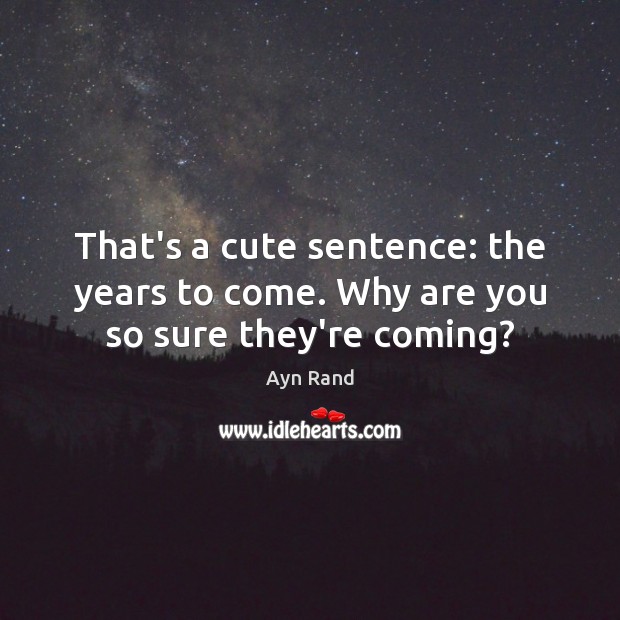 That’s a cute sentence: the years to come. Why are you so sure they’re coming? Ayn Rand Picture Quote