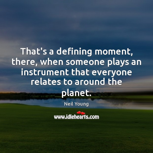 That’s a defining moment, there, when someone plays an instrument that everyone Neil Young Picture Quote