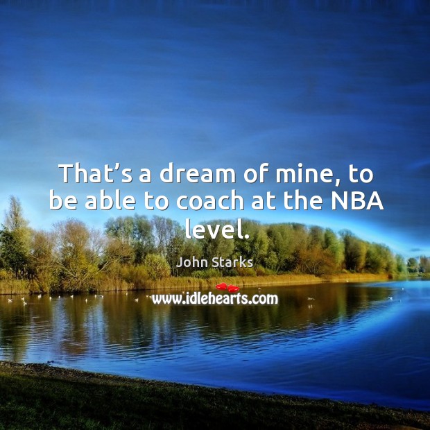That’s a dream of mine, to be able to coach at the nba level. John Starks Picture Quote