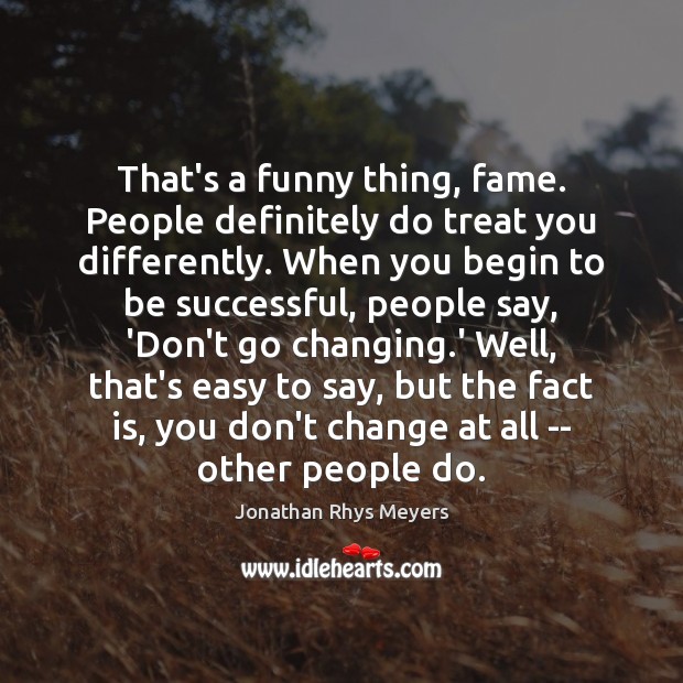 That’s a funny thing, fame. People definitely do treat you differently. When Jonathan Rhys Meyers Picture Quote