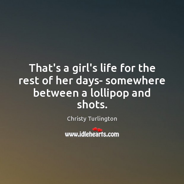 That’s a girl’s life for the rest of her days- somewhere between a lollipop and shots. Christy Turlington Picture Quote