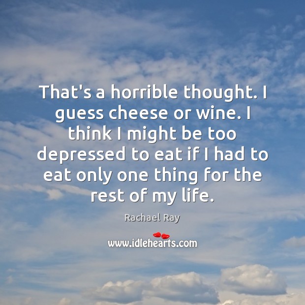 That’s a horrible thought. I guess cheese or wine. I think I Rachael Ray Picture Quote