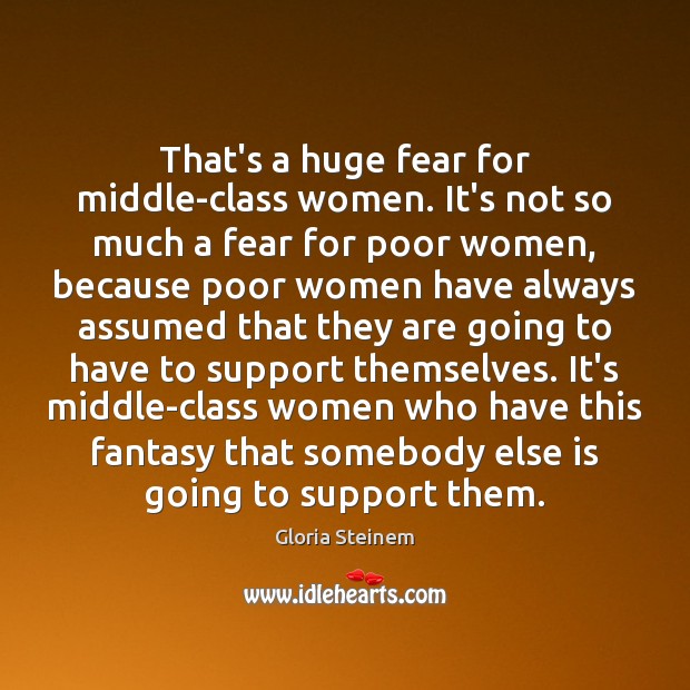 That’s a huge fear for middle-class women. It’s not so much a Gloria Steinem Picture Quote