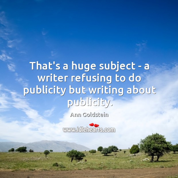 That’s a huge subject – a writer refusing to do publicity but writing about publicity. Ann Goldstein Picture Quote