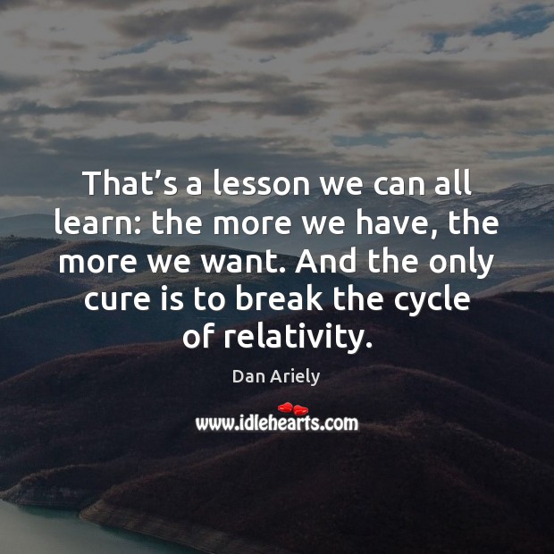 That’s a lesson we can all learn: the more we have, Dan Ariely Picture Quote