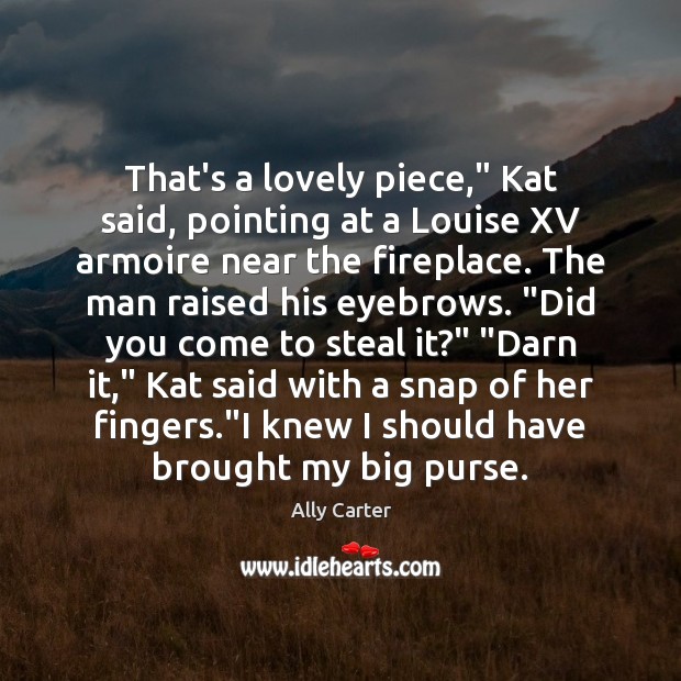 That’s a lovely piece,” Kat said, pointing at a Louise XV armoire Ally Carter Picture Quote
