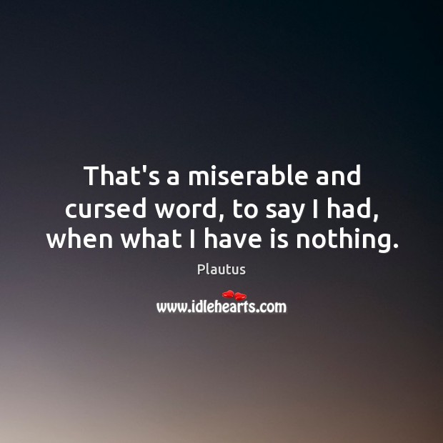 That’s a miserable and cursed word, to say I had, when what I have is nothing. Plautus Picture Quote