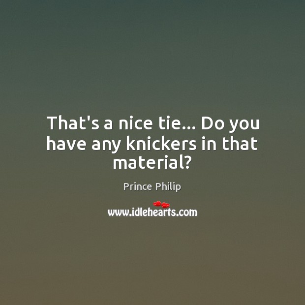 That’s a nice tie… Do you have any knickers in that material? Prince Philip Picture Quote