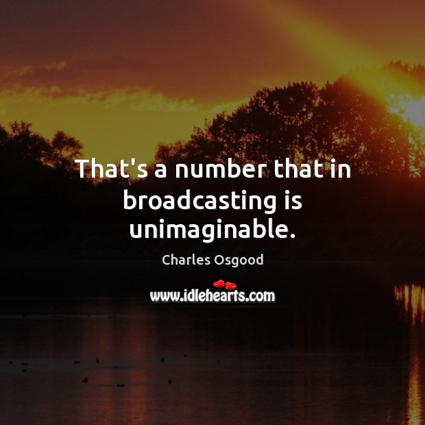 That’s a number that in broadcasting is unimaginable. Image