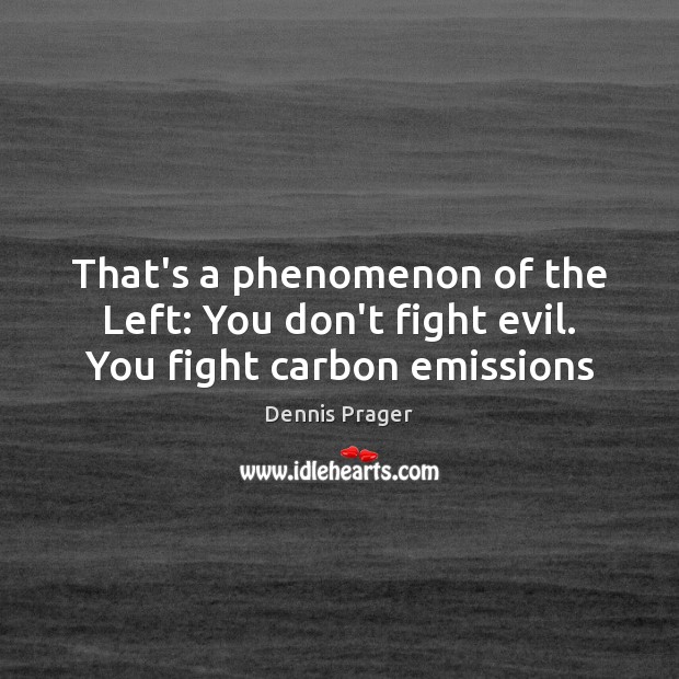 That’s a phenomenon of the Left: You don’t fight evil. You fight carbon emissions Image
