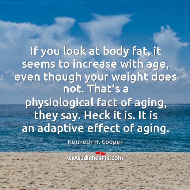 That’s a physiological fact of aging, they say. Heck it is. It is an adaptive effect of aging. Kenneth H. Cooper Picture Quote