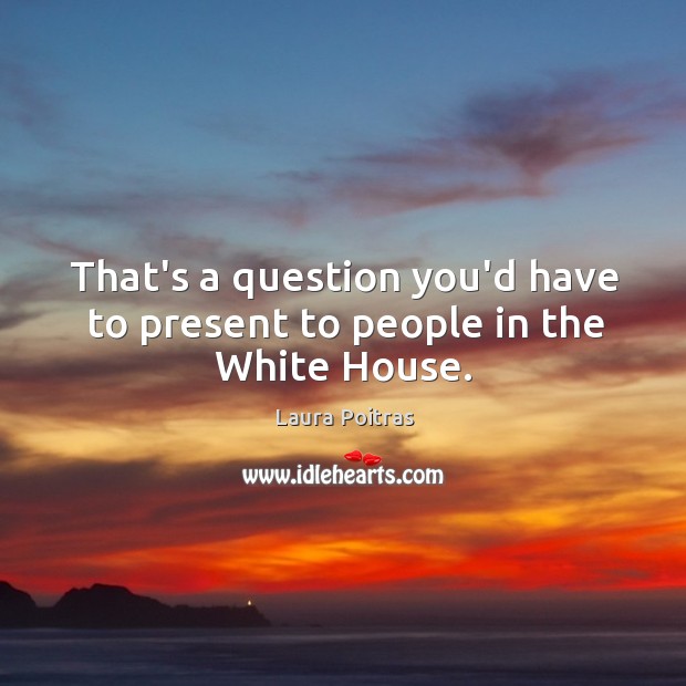 That’s a question you’d have to present to people in the White House. Laura Poitras Picture Quote