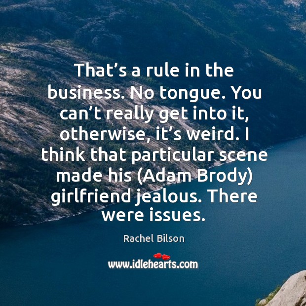 That’s a rule in the business. No tongue. You can’t really get into it, otherwise, it’s weird. Rachel Bilson Picture Quote