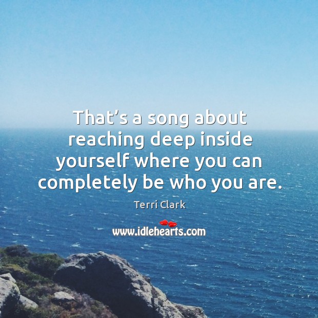 That’s a song about reaching deep inside yourself where you can completely be who you are. Terri Clark Picture Quote