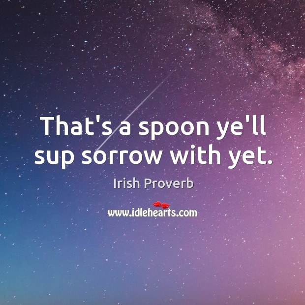 That’s a spoon ye’ll sup sorrow with yet. Irish Proverbs Image