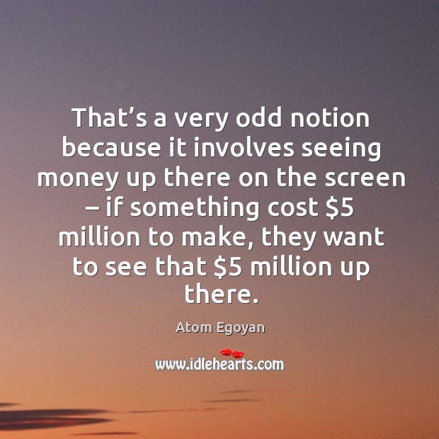 That’s a very odd notion because it involves seeing money up there on the screen Atom Egoyan Picture Quote