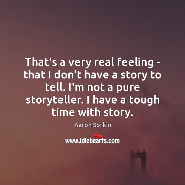 That’s a very real feeling – that I don’t have a story Aaron Sorkin Picture Quote
