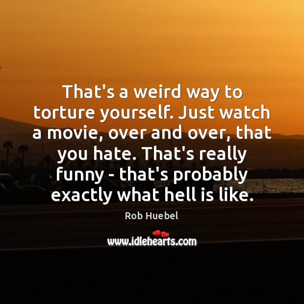 That’s a weird way to torture yourself. Just watch a movie, over Rob Huebel Picture Quote