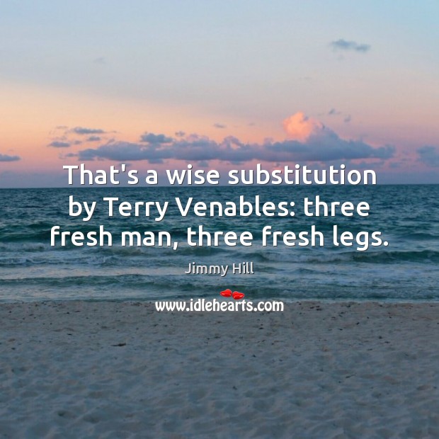 That’s a wise substitution by Terry Venables: three fresh man, three fresh legs. Jimmy Hill Picture Quote