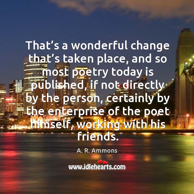 That’s a wonderful change that’s taken place, and so most poetry today is published A. R. Ammons Picture Quote