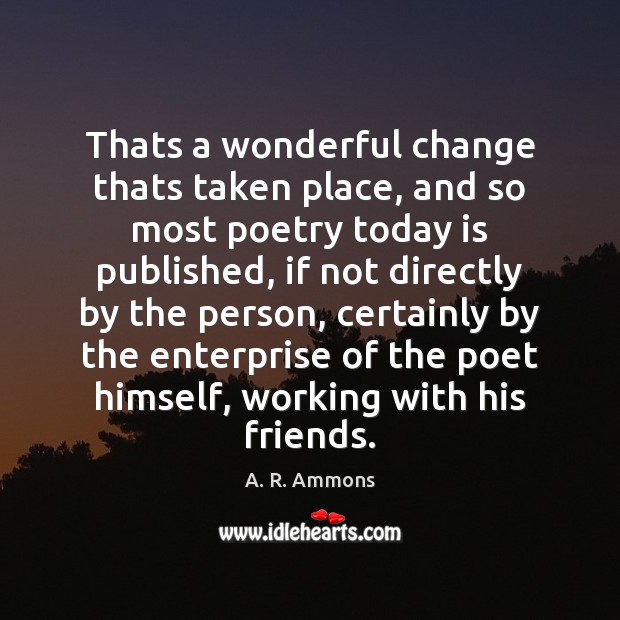Thats a wonderful change thats taken place, and so most poetry today A. R. Ammons Picture Quote