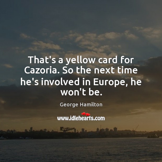 That’s a yellow card for Cazoria. So the next time he’s involved in Europe, he won’t be. George Hamilton Picture Quote