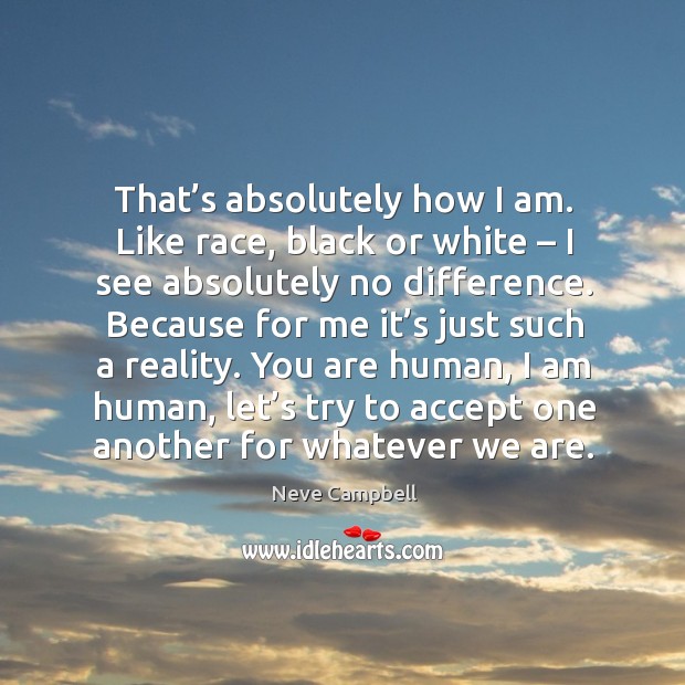 That’s absolutely how I am. Like race, black or white – I see absolutely no difference. Image