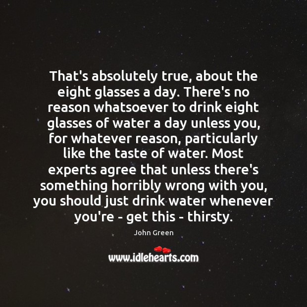 That’s absolutely true, about the eight glasses a day. There’s no reason John Green Picture Quote
