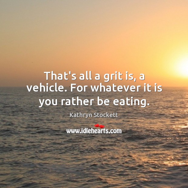 That’s all a grit is, a vehicle. For whatever it is you rather be eating. Kathryn Stockett Picture Quote