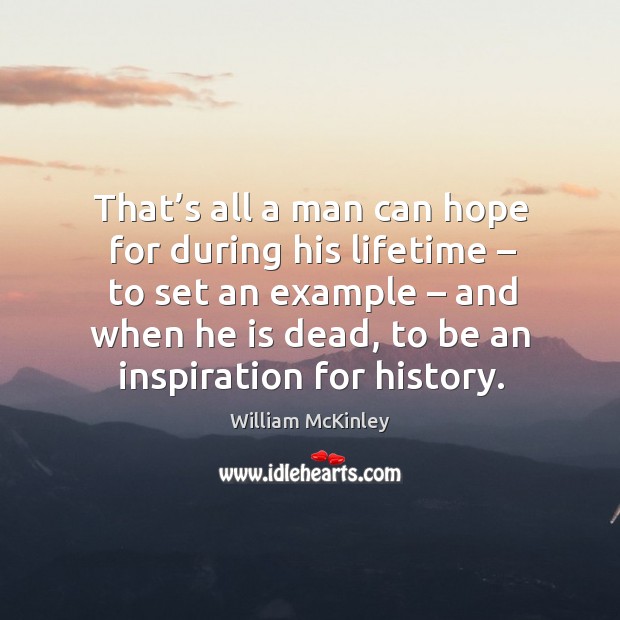 That’s all a man can hope for during his lifetime – to set an example – and when he is dead Image