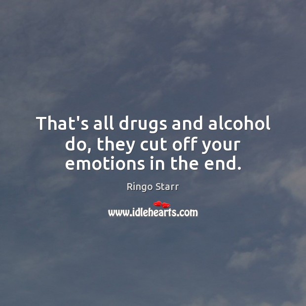 That’s all drugs and alcohol do, they cut off your emotions in the end. Ringo Starr Picture Quote