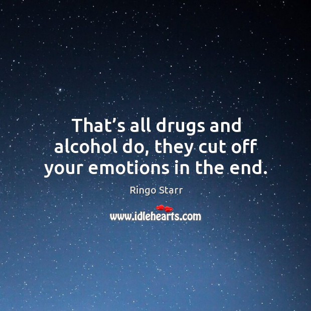 That’s all drugs and alcohol do, they cut off your emotions in the end. Image