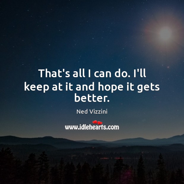 That’s all I can do. I’ll keep at it and hope it gets better. Ned Vizzini Picture Quote