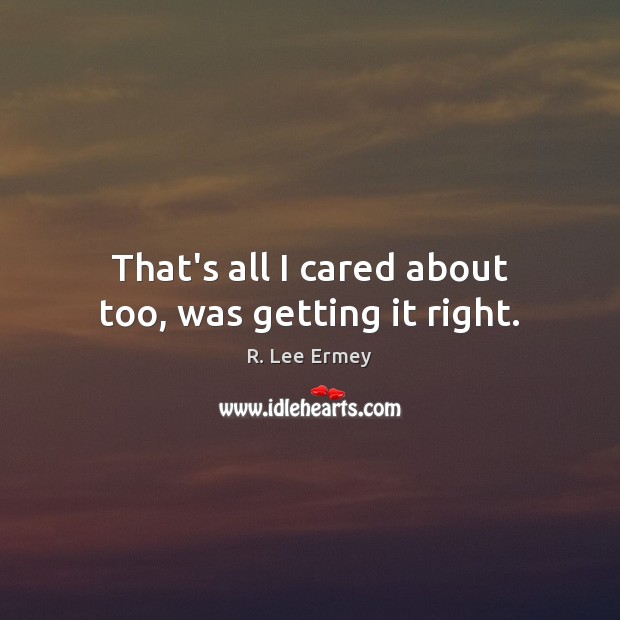 That’s all I cared about too, was getting it right. R. Lee Ermey Picture Quote