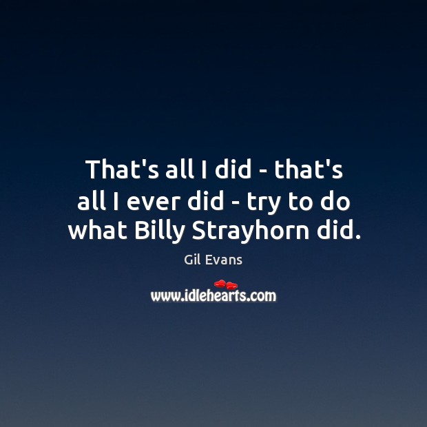 That’s all I did – that’s all I ever did – try to do what Billy Strayhorn did. Gil Evans Picture Quote